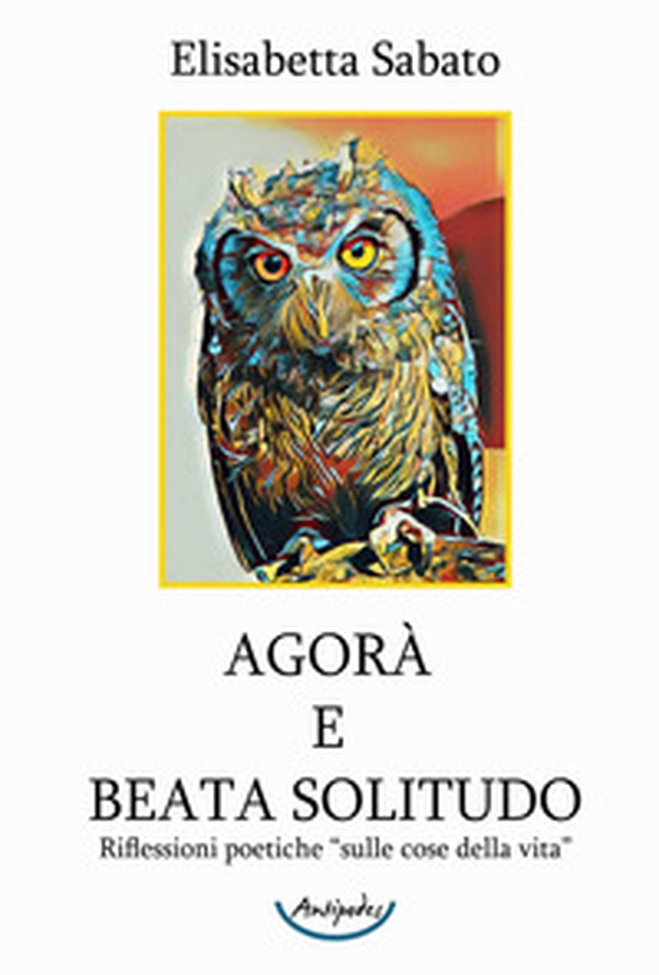 Agorà e Beata Solitudo. Riflessioni poetiche sulle «cose della vita» - Librerie.coop Agorà e Beata Solitudo. Riflessioni poetiche sulle «cose della vita» - Librerie.coop