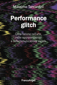 Performance Glitch. Oltre l'azione nell'arte, nelle rappresentazioni e nella comunicazione visuale - Librerie.coop