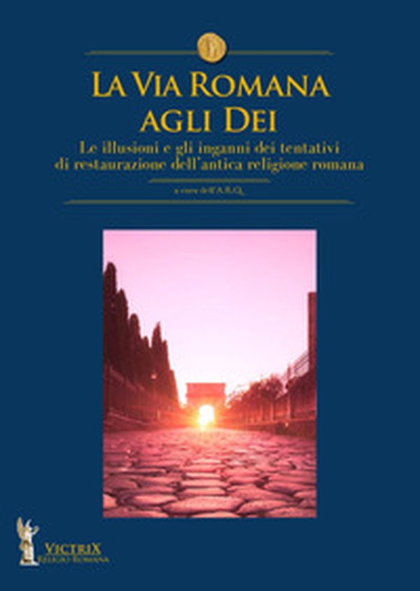 La via romana agli dei. Le illusioni e gli inganni dei tentativi di restaurazione dell'antica religione romana - Librerie.coop