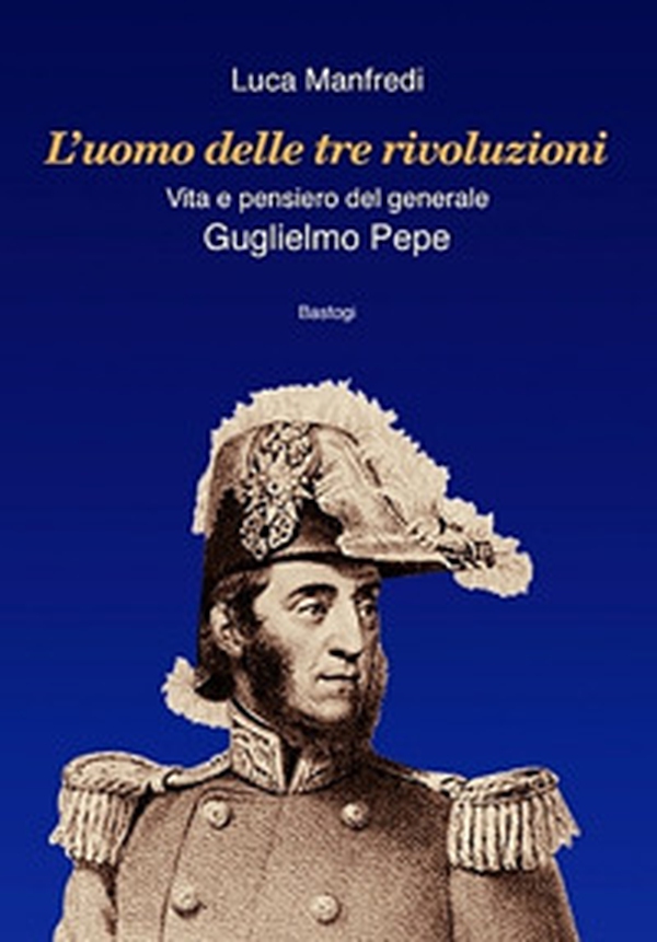 L'uomo delle tre rivoluzioni. Vita e pensiero del generale Guglielmo Pepe - Librerie.coop L'uomo delle tre rivoluzioni. Vita e pensiero del generale Guglielmo Pepe - Librerie.coop
