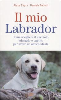 Il mio labrador. Come scegliere il cucciolo, educarlo e capirlo per avere un amico ideale - Librerie.coop