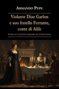 Violante Diaz Garlon e suo fratello Ferrante, conte di Alife. Storia di un delitto familiare nel Cinquecento - Librerie.coop