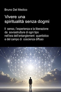 Vivere una spiritualità senza dogmi. Il senso, l'esperienza e la liberazione da sovrastrutture di ogni tipo nell'era dell'entanglement quantistico e del campo di coscienza diffuso - Librerie.coop