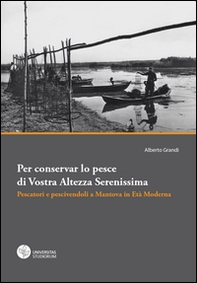 Per conservar lo pesce di vostra altezza serenissima. Pescatori e pescivendoli a Mantova in età moderna - Librerie.coop