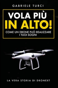 Vola più in alto! Come un drone può realizzare i tuoi sogni. La vera storia di Dronext - Librerie.coop
