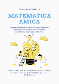 Matematica amica. Spiegazioni semplificate relative agli argomenti del trienno del liceo scientifico italiano, con richiami ai concetti del biennio - Librerie.coop