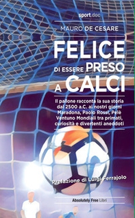 Felice di essere preso a calci. Il pallone racconta la sua storia dal 2500 a.C. ai giorni nostri. Maradona, Paolo Rossi, Pelé: ventuno mondiali tra primati, curiosità e divertenti aneddoti - Librerie.coop