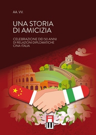 Una storia di amicizia. Celebrazione dei 50 anni di relazioni diplomatiche Cina-Italia - Librerie.coop