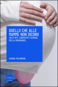 Quello che alle mamme non dicono. Falsi miti, curiosità e scienza della gravidanza - Librerie.coop