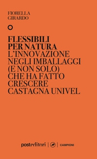 Flessibili per natura. L'innovazione negli imballaggi (e non solo) che ha fatto crescere Castagna Univel - Librerie.coop Flessibili per natura. L'innovazione negli imballaggi (e non solo) che ha fatto crescere Castagna Univel - Librerie.coop