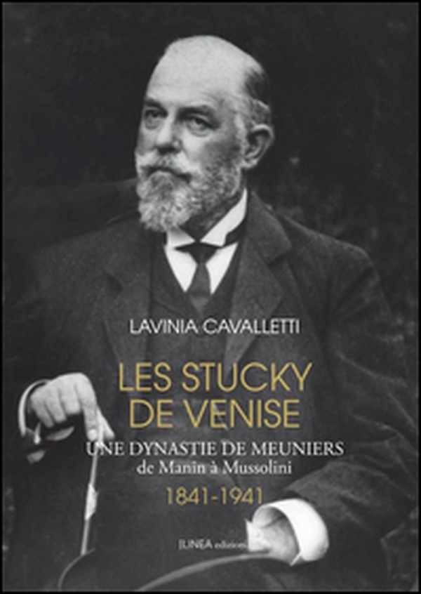 Les Stucky de Venise. Une dynastie de meuniers de Manin à Mussolini (1841-1941) - Librerie.coop