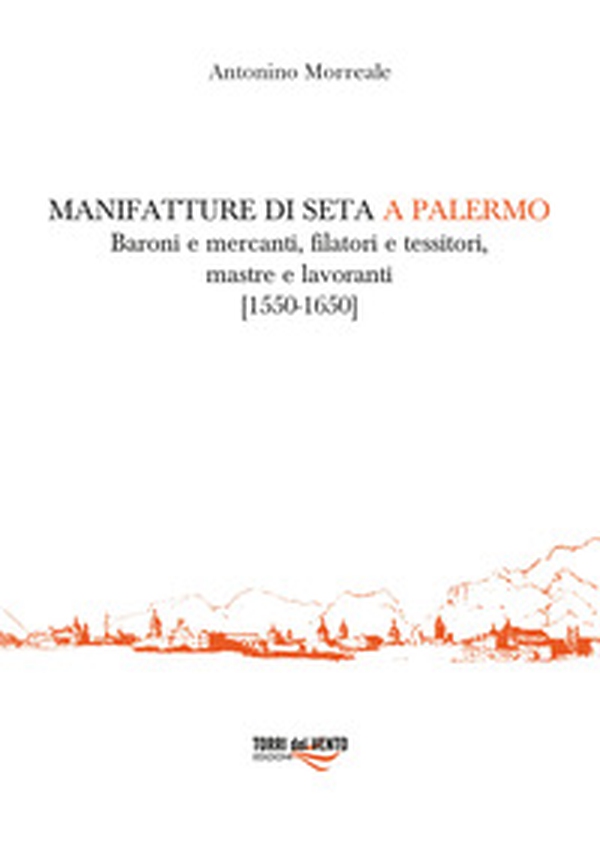 Manifatture di seta a Palermo. Baroni e mercanti, filatori e tessitori, mastre e lavoranti (1550-1650) - Librerie.coop Manifatture di seta a Palermo. Baroni e mercanti, filatori e tessitori, mastre e lavoranti (1550-1650) - Librerie.coop