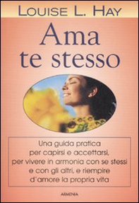 Ama te stesso. Una guida pratica per capirsi e accettarsi, per vivere in armonia con se stessi e con gli altri e riempire d'amore la propria vita - Librerie.coop