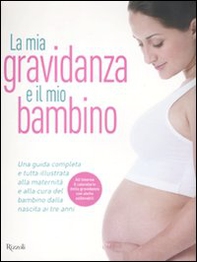 La mia gravidanza e il mio bambino. Una guida completa e tutta illustrata alla maternità e alla cura del bambino dalla nascita ai tre anni - Librerie.coop