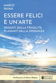 Essere felici è un'arte. Segnati dalla fragilità plasmati dalla speranza - Librerie.coop