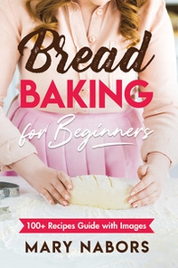 Bread baking for beginners. 100+ Recipes guide with images - Librerie.coop