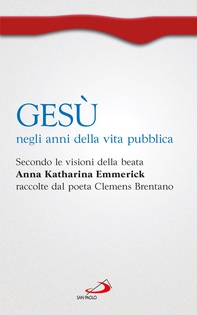 Gesù negli anni della vita pubblica. Secondo le visioni della beata Anna Katharina Emmerick raccolte da Clemens Brentano - Librerie.coop Gesù negli anni della vita pubblica. Secondo le visioni della beata Anna Katharina Emmerick raccolte da Clemens Brentano - Librerie.coop
