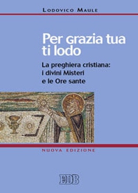 Per grazia tua ti lodo. La preghiera cristiana: i divini misteri e le ore sante - Librerie.coop