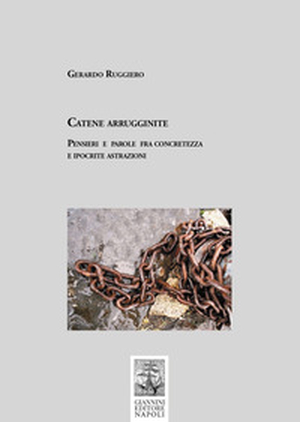 Catene arrugginite. Pensieri e parole fra concretezza e ipocrite astrazioni - Librerie.coop Catene arrugginite. Pensieri e parole fra concretezza e ipocrite astrazioni - Librerie.coop