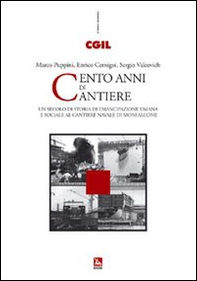 Cento anni di cantiere. Un secolo di storia dell'emancipazione umana e sociale al cantiere navale di Monfalcone - Librerie.coop