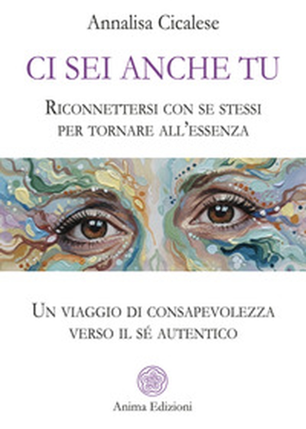 Ci sei anche tu. Riconnettersi con se stessi per tornare all'essenza. Un viaggio di consapevolezza verso il sé autentico - Librerie.coop