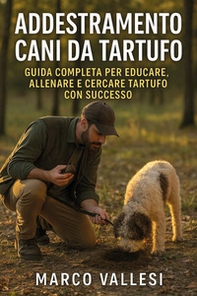 Addestramento cani da tartufo. Guida completa per educare, allenare e cercare tartufo con successo - Librerie.coop