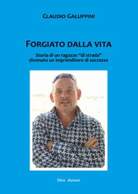 Forgiato dalla vita. Storia di un ragazzo «di strada» divenuto un imprenditore di successo - Librerie.coop