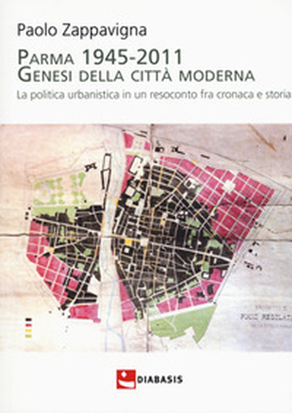 Parma 1945-2011. Genesi della città moderna. La politica urbanistica in un resoconto fra cronaca e storia - Librerie.coop