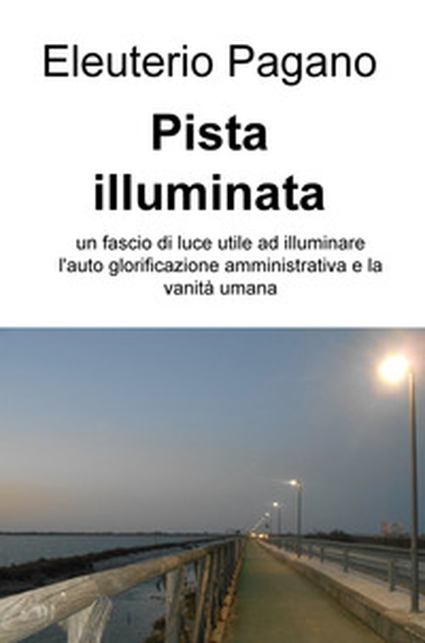Pista illuminata. Un fascio di luce utile ad illuminare l'auto glorificazione amministrativa e la vanità umana - Librerie.coop Pista illuminata. Un fascio di luce utile ad illuminare l'auto glorificazione amministrativa e la vanità umana - Librerie.coop