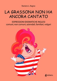 La grassona non ha ancora cantato. Espressioni idiomatiche inglesi comuni, non comuni, aziendali, familiari, volgari - Librerie.coop