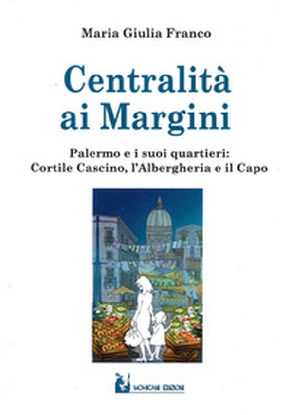 Centralità ai margini. Palermo e i suoi quartieri: Cortile Cascino, l'Albergheria e il Capo - Librerie.coop Centralità ai margini. Palermo e i suoi quartieri: Cortile Cascino, l'Albergheria e il Capo - Librerie.coop