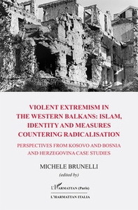 Violent extremism in the western balkans: islam, identity and measures countering radicalisation. Perspectives from Kosovo and Bosnia and Herzegovina case studies - Librerie.coop
