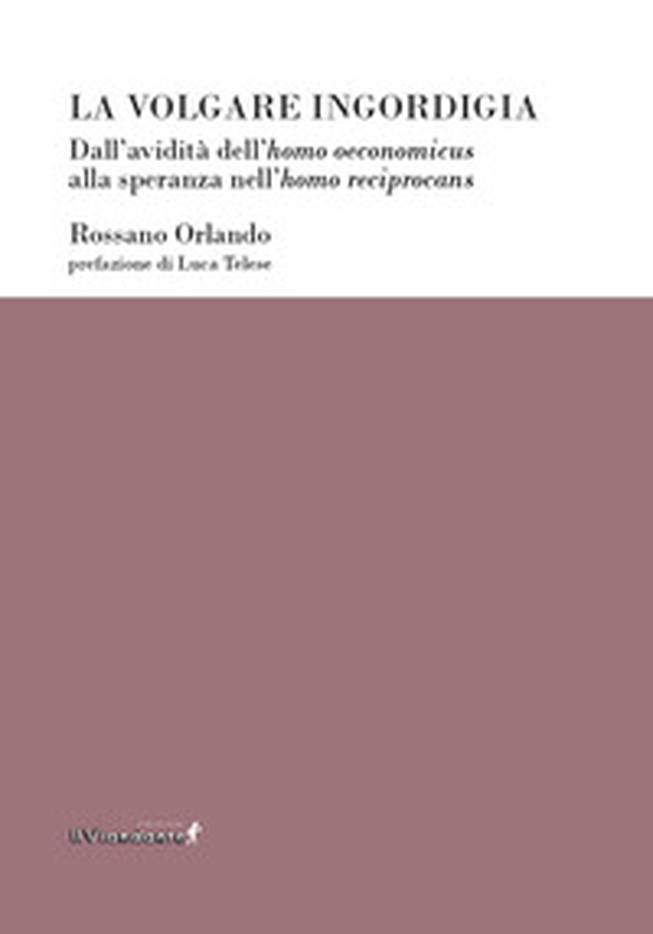 La volgare ingordigia. Dall'avidità dell'homo oeconomicus alla speranza nell'homo reciprocans - Librerie.coop