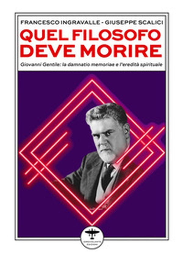 Quel filosofo deve morire. Giovanni Gentile: la damnatio memoriae e l'eredità spirituale - Librerie.coop