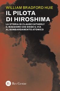 Il pilota di Hiroshima. La storia di Claude Eatherly il maggiore che diede il via al bombardamento atomico - Librerie.coop