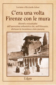 C'era una volta Firenze con le mura. Ricordi e vicissitudini dell'operazione urbanistica che, nell'Ottocento, distrusse la trecentesca cinta muraria - Librerie.coop