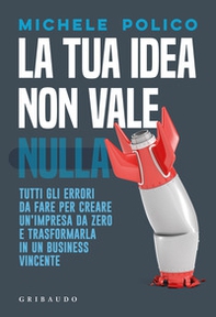 La tua idea non vale nulla. Tutti gli errori da fare per creare un'impresa da zero e trasformarla in un business vincente - Librerie.coop
