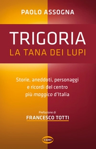 Trigoria. La tana dei lupi. Storie, aneddoti, personaggi e ricordi del centro più maggico d'Italia - Librerie.coop