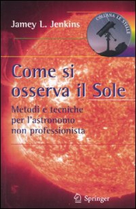 Come si osserva il sole. Metodi e tecniche per l'astronomo non professionista - Librerie.coop