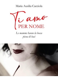 Ti amo per nome. Le mamme hanno la bocca piena di baci - Librerie.coop