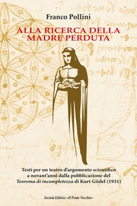 Alla ricerca della madre perduta. Testi per un teatro d'argomento scientifico a novant'anni dalla pubblicazione del Teorema di incompletezza di Kurt Gödel (1931) - Librerie.coop