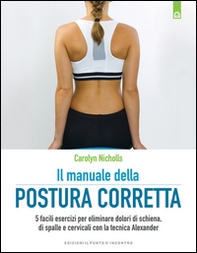 Il manuale della postura corretta. 5 facili esercizi per eliminare dolori di schiena, di spalle e cervicali con la tecnica Alexander - Librerie.coop