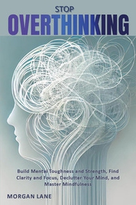 Stop overthinking. Build mental toughness and strength, find clarity and focus, declutter your mind, and master mindfulness - Librerie.coop