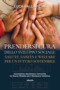 Prendersi cura dello sviluppo sociale: salute, sanità e welfare per un futuro sostenibile. Innovazione, assistenza e comunità: un nuovo modello per il benessere collettivo - Librerie.coop