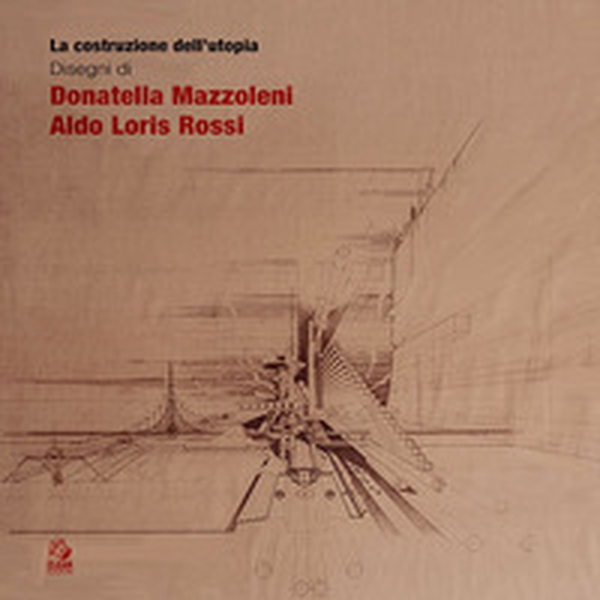 La costruzione dell'utopia. Disegni di Donatella Mazzoleni, Aldo Loris Rossi - Librerie.coop
