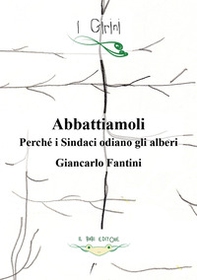 Abbattiamoli!. Perché i sindaci odiano gli alberi? - Librerie.coop