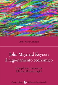 John Maynard Keynes: il ragionamento economico. Complessità, incertezza, felicità, dilemmi tragici - Librerie.coop