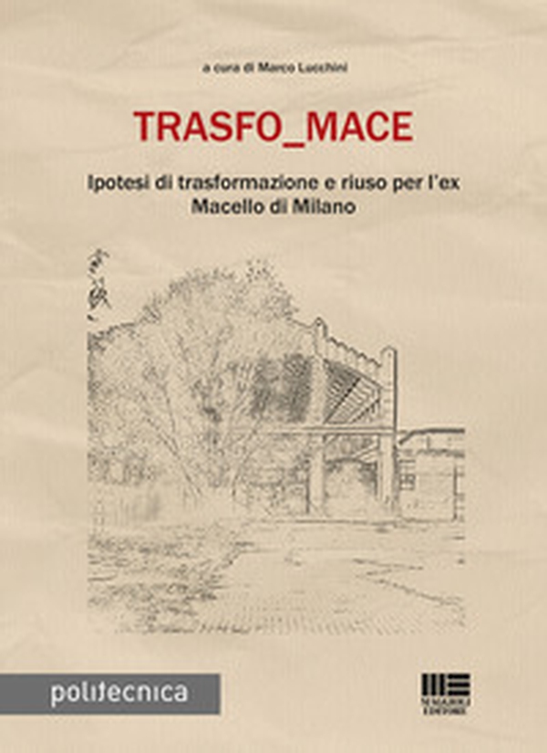 Trasfo_mace. Ipotesi di trasformazione e riuso per l'ex Macello di Milano - Librerie.coop Trasfo_mace. Ipotesi di trasformazione e riuso per l'ex Macello di Milano - Librerie.coop