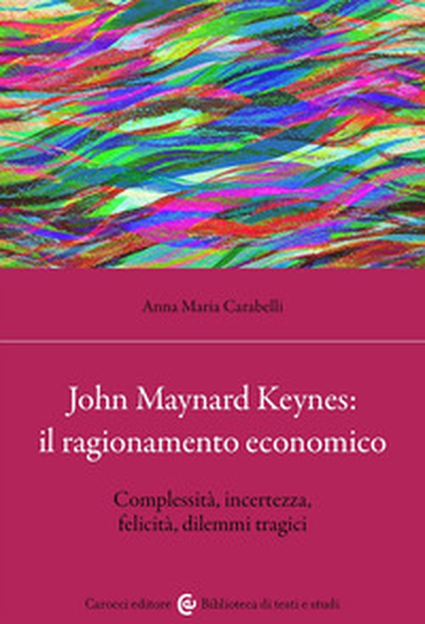 John Maynard Keynes: il ragionamento economico. Complessità, incertezza, felicità, dilemmi tragici - Librerie.coop John Maynard Keynes: il ragionamento economico. Complessità, incertezza, felicità, dilemmi tragici - Librerie.coop