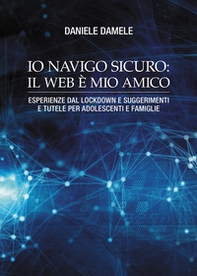 Io navigo sicuro il web è mio amico. Esperienze dal lockdown e suggerimenti e tutele per adolescenti e famiglie - Librerie.coop